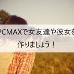PCMAXで女友達や彼女を作りましょう!