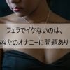 フェラでイケないのは、男性のオナニーのやり方に問題あり！フェラでいけない男性を卒業しよう